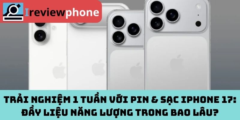 Trải Nghiệm 1 Tuần Với Pin & Sạc iPhone 17: Đầy Liệu Năng Lượng Trong Bao Lâu?