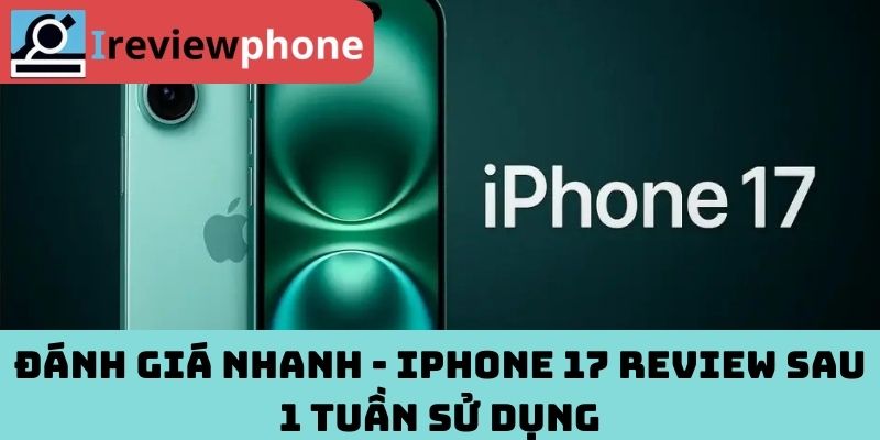 Đánh giá nhanh - iPhone 17 review sau 1 tuần sử dụng