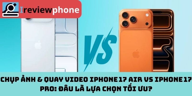 Chụp ảnh & quay video iPhone 17 Air vs iPhone 17 Pro: Đâu là lựa chọn tối ưu?