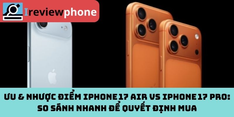 Ưu & nhược điểm iPhone 17 Air vs iPhone 17 Pro: So sánh nhanh để quyết định mua