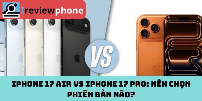 iPhone 17 Air vs iPhone 17 Pro: Nên chọn phiên bản nào?