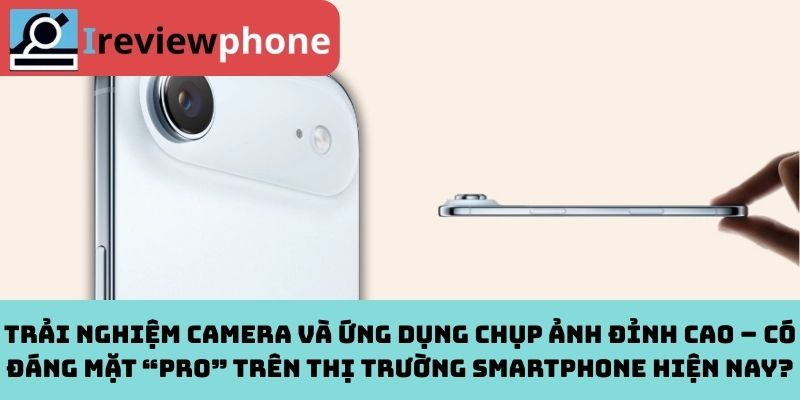 Trải nghiệm camera và ứng dụng chụp ảnh đỉnh cao – Có đáng mặt “Pro” trên thị trường smartphone hiện nay?