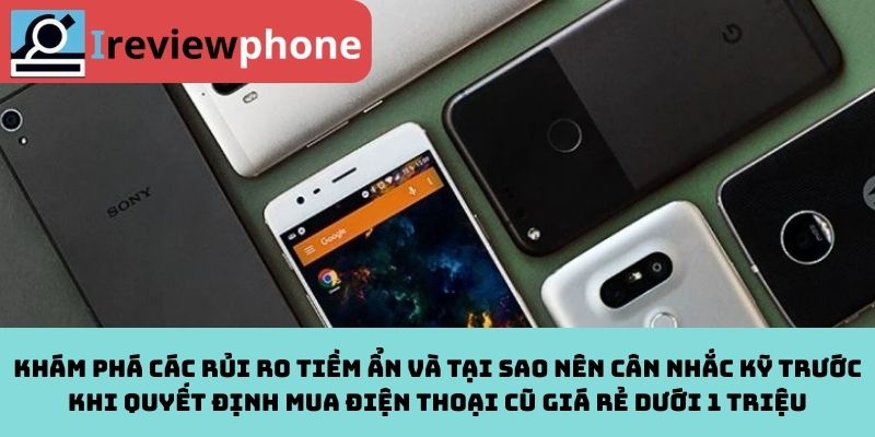 Khám phá các rủi ro tiềm ẩn và tại sao nên cân nhắc kỹ trước khi quyết định mua điện thoại cũ giá rẻ dưới 1 triệu