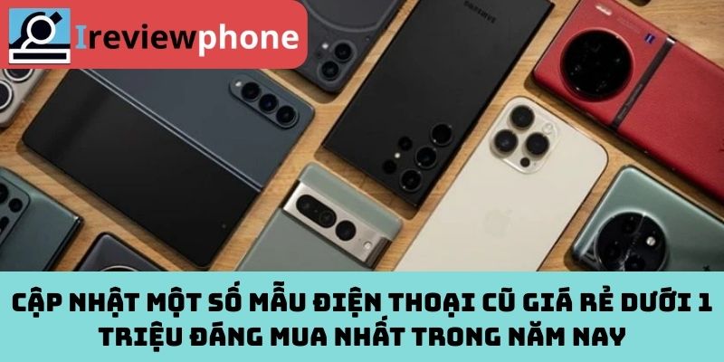 Cập nhật một số mẫu điện thoại cũ giá rẻ dưới 1 triệu đáng mua nhất trong năm nay