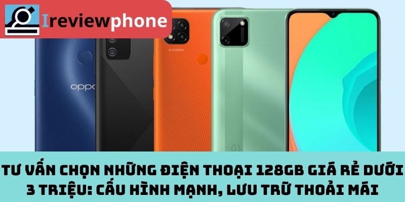Tư Vấn Chọn Những Điện Thoại 128GB Giá Rẻ Dưới 3 Triệu: Cấu Hình Mạnh, Lưu Trữ Thoải Mái