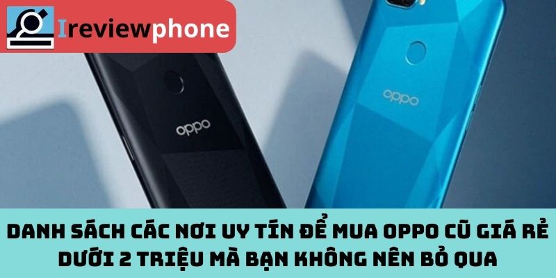 Danh sách các nơi uy tín để mua Oppo cũ giá rẻ dưới 2 triệu mà bạn không nên bỏ qua