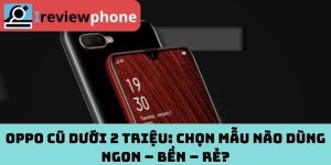 Oppo Cũ Dưới 2 Triệu: Chọn Mẫu Nào Dùng Ngon – Bền – Rẻ?