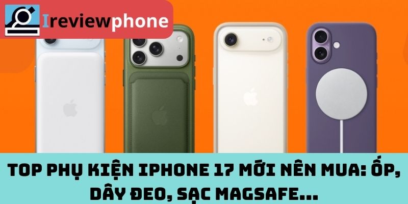 Top phụ kiện iPhone 17 mới nên mua: ốp, dây đeo, sạc MagSafe...