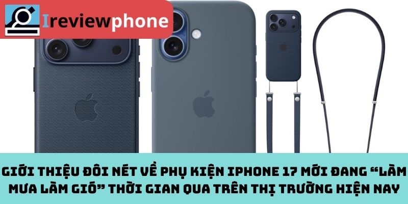 Giới thiệu đôi nét về phụ kiện iPhone 17 mới đang “làm mưa làm gió” thời gian qua trên thị trường hiện nay