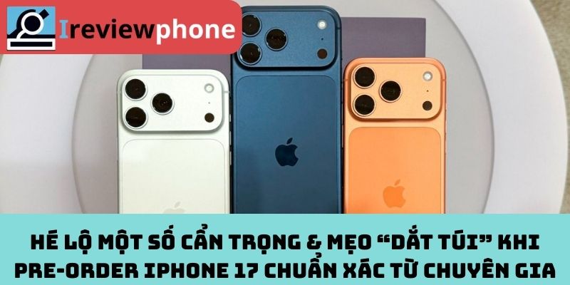 Hé lộ một số cẩn trọng & mẹo “dắt túi” khi Pre‑order iPhone 17 chuẩn xác từ chuyên gia
