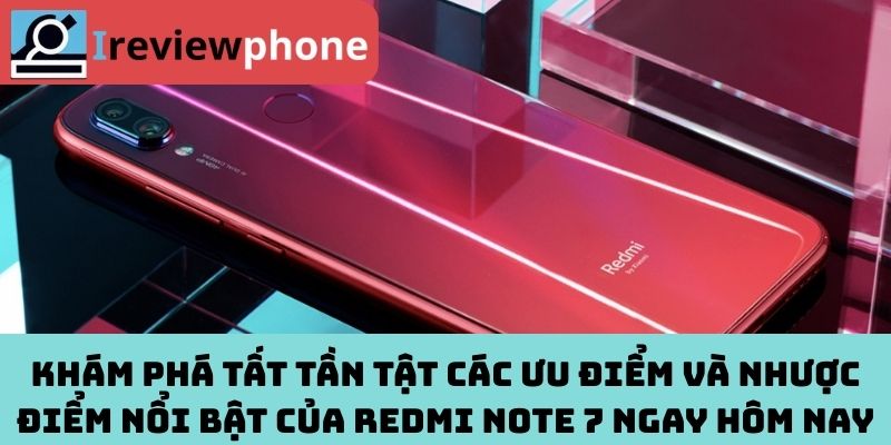 Khám phá tất tần tật các ưu điểm và nhược điểm nổi bật của Redmi Note 7 ngay hôm nay