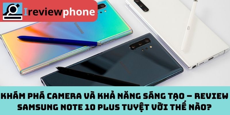 Khám phá camera và khả năng sáng tạo – Review samsung note 10 plus tuyệt vời thế nào?