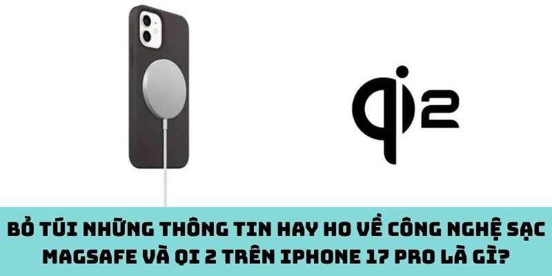 Bỏ túi những thông tin hay ho về công nghệ sạc MagSafe và Qi 2 trên iPhone 17 Pro là gì?