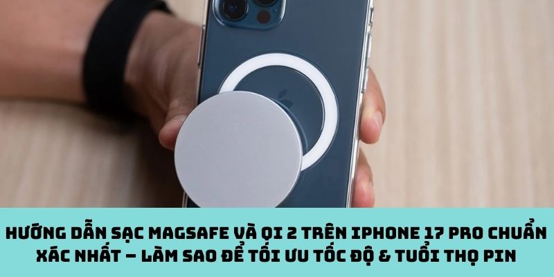 Hướng dẫn sạc MagSafe và Qi 2 trên iPhone 17 Pro chuẩn xác nhất – Làm sao để tối ưu tốc độ & tuổi thọ pin