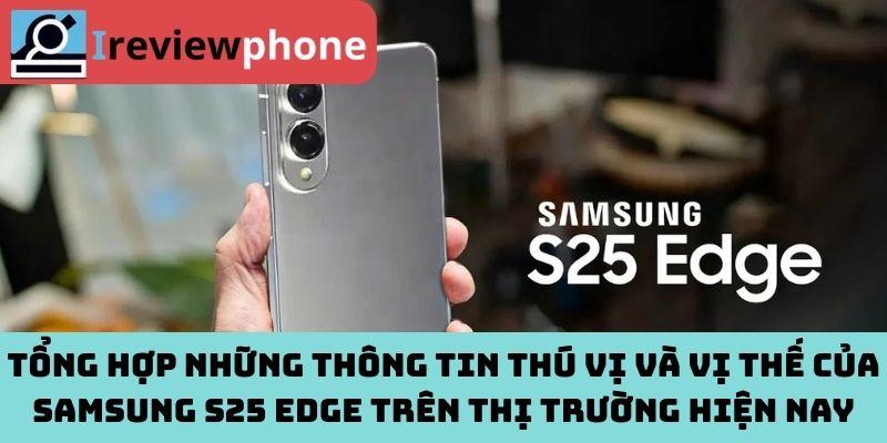 Tổng hợp những thông tin thú vị và vị thế của Samsung S25 Edge trên thị trường hiện nay