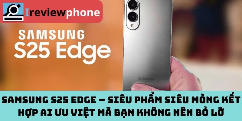 Samsung S25 Edge – Siêu phẩm siêu mỏng kết hợp AI ưu việt mà bạn không nên bỏ lỡ