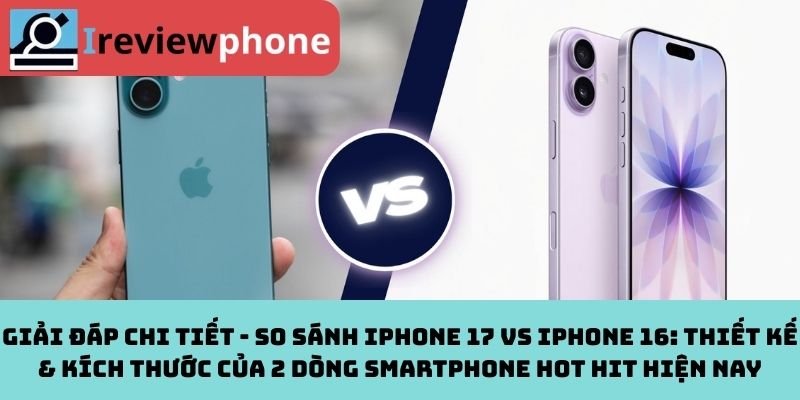 Giải đáp chi tiết - So sánh iPhone 17 vs iPhone 16: Thiết kế & kích thước của 2 dòng smartphone hot hit hiện nay
