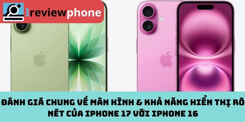 Đánh giá chung về màn hình & khả năng hiển thị rõ nét của iPhone 17 với iPhone 16