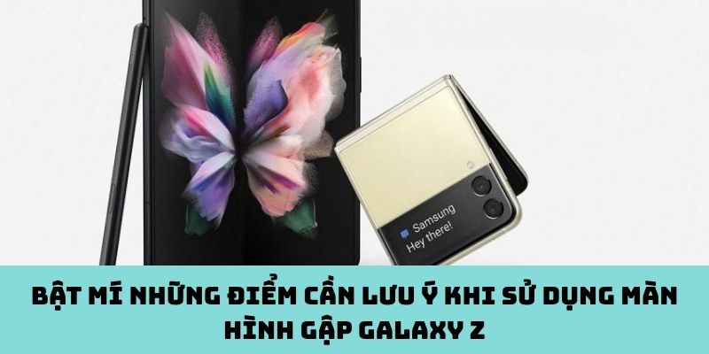 Lưu ý quan trọng khi sử dụng màn hình gập Galaxy Z