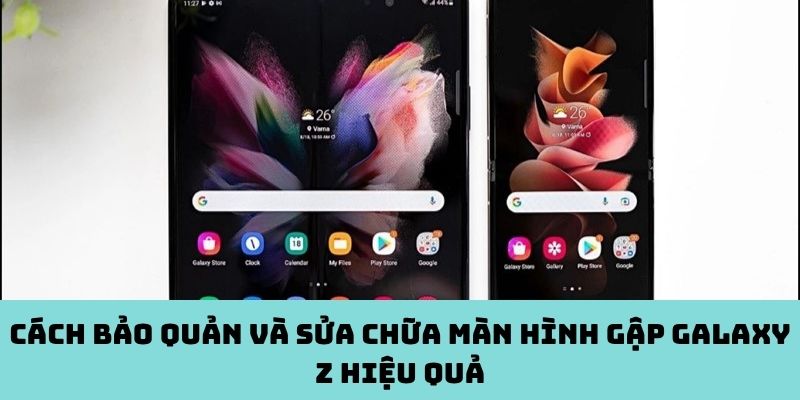 Cách bảo quản và sửa chữa màn hình gập Galaxy Z hiệu quả