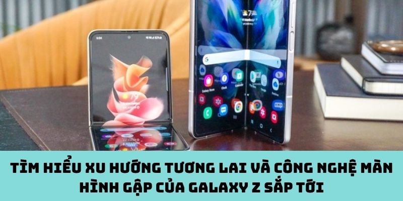 Xu hướng tương lai và công nghệ màn hình gập của Galaxy Z sắp tới