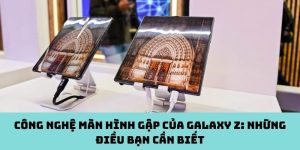 Công nghệ màn hình gập của Galaxy Z: Những điều bạn cần biết