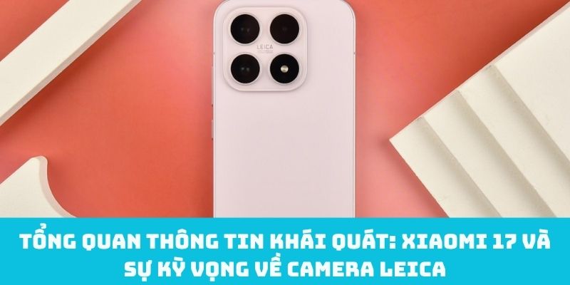 Tìm hiểu Xiaomi 17 và sự kỳ vọng về camera Leica