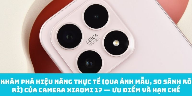 Hiệu năng thực tế của camera Xiaomi 17 — Ưu và nhược điểm