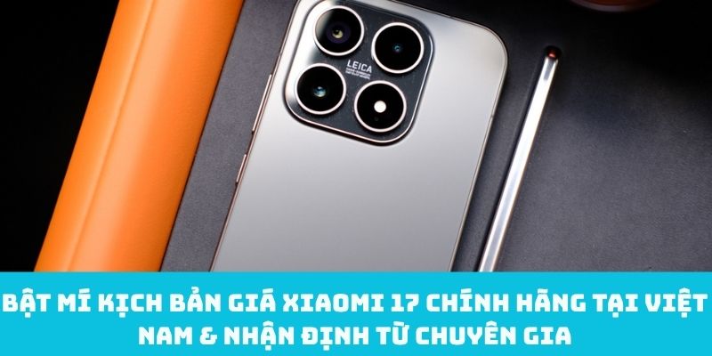 Giá Xiaomi 17 chính hãng tại Việt Nam & nhận định từ chuyên gia