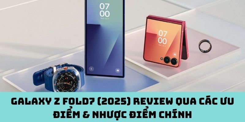 Galaxy Z Fold7 (2025) review qua ưu nhược điểm 