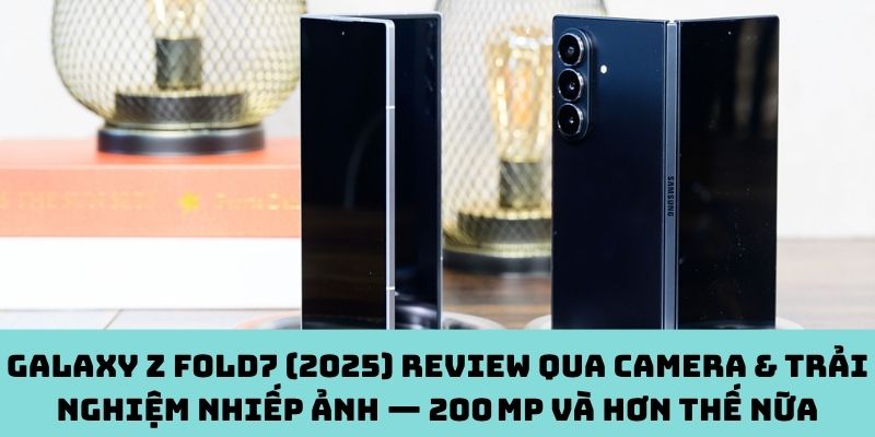 Galaxy Z Fold7 (2025) review qua camera & trải nghiệm nhiếp ảnh