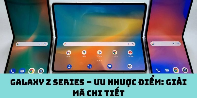 Galaxy Z series – Ưu nhược điểm: Giải mã chi tiết