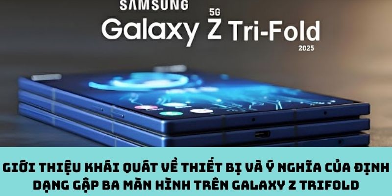 Thiết bị và ý nghĩa của định dạng gập ba màn hình trên Galaxy Z TriFold
