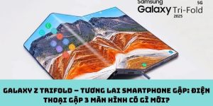 Galaxy Z TriFold – Tương lai smartphone gập: Điện thoại gập 3 màn hình có gì mới?