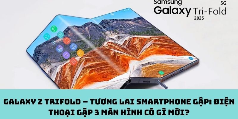 Galaxy Z TriFold – Tương lai smartphone gập: Điện thoại gập 3 màn hình có gì mới?