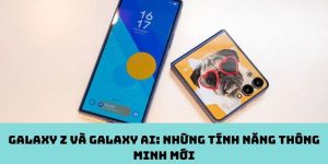 Galaxy Z và Galaxy AI: Những tính năng thông minh mới