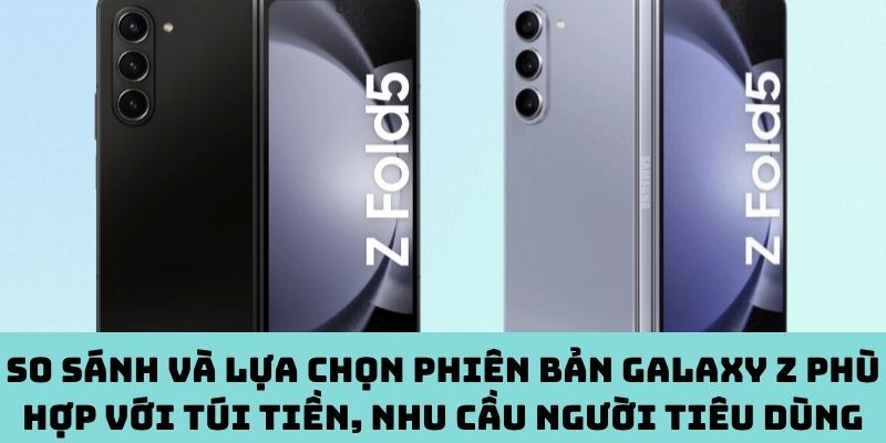So sánh, lựa chọn phiên bản Galaxy Z phù hợp với túi tiền, nhu cầu