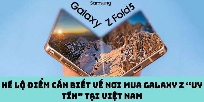 Điểm mua Galaxy Z “uy tín” hiện nay