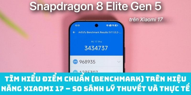 Điểm chuẩn (benchmark) trên Xiaomi 17– So sánh lý thuyết và thực tế