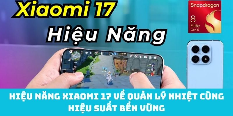 Quản lý nhiệt cùng hiệu suất bền vững của Xiaomi 17