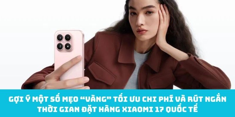 Mẹo tối ưu chi phí và rút ngắn thời gian đặt hàng Xiaomi 17