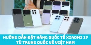 Hướng dẫn đặt hàng quốc tế Xiaomi 17 từ Trung Quốc về Việt Nam