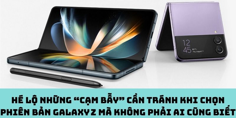 Bí mật Galaxy Z: Tránh bẫy chọn máy ít ai hay!