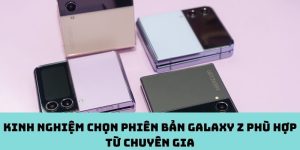 Kinh nghiệm chọn phiên bản Galaxy Z phù hợp từ chuyên gia