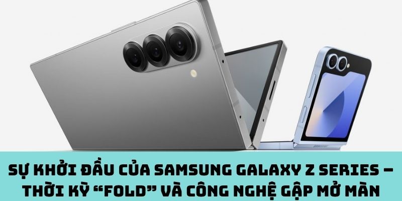 Khởi đầu dòng Galaxy Z – Kỷ nguyên “gập mở” của Samsung
