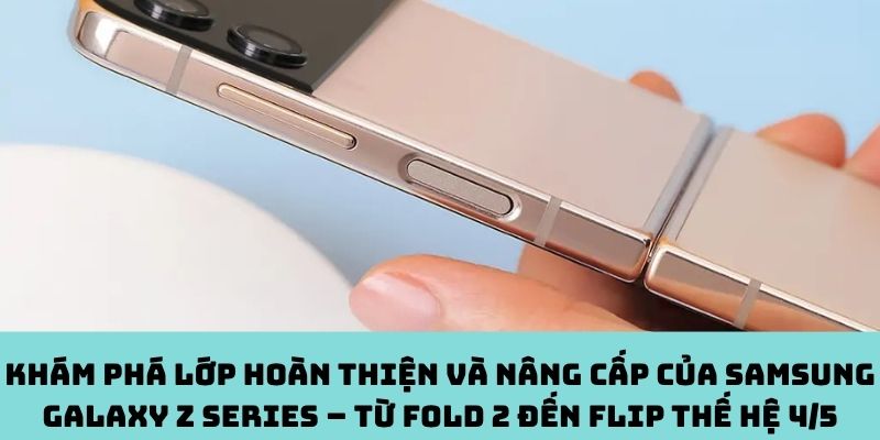 Lột xác Galaxy Z: Từ Fold 2 đến Flip thế hệ 4/5