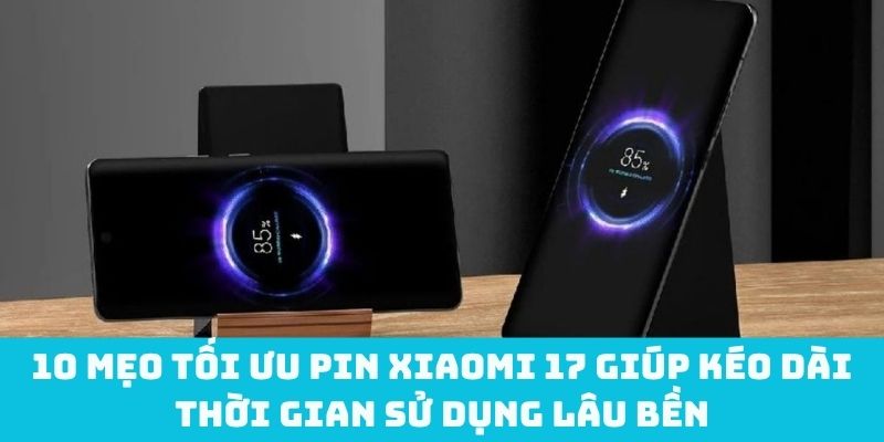 10 mẹo tối ưu pin Xiaomi 17 giúp kéo dài thời gian sử dụng lâu bền