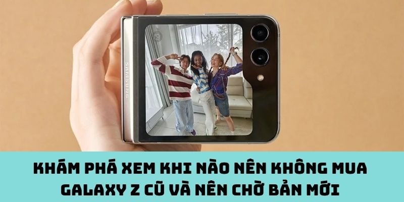 Thời điểm nên mua Galaxy Z cũ và nên chờ bản mới