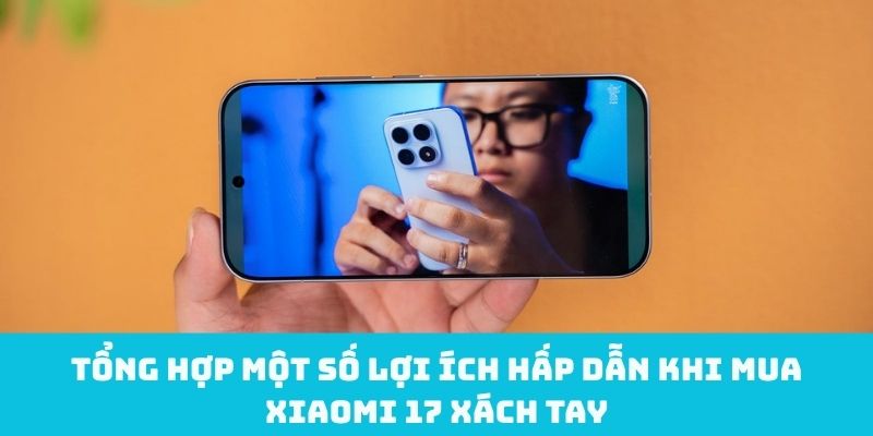 Lợi ích khi mua Xiaomi 17 xách tay