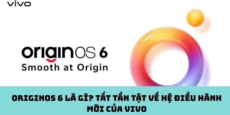 OriginOS 6 là gì? Tất tần tật về hệ điều hành mới của vivo
